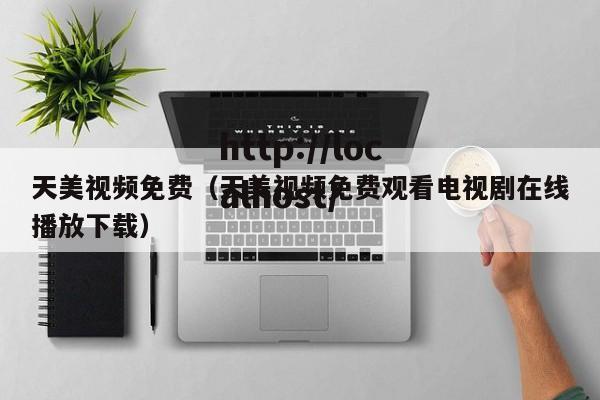 天美视频免费（天美视频免费观看电视剧在线播放下载）